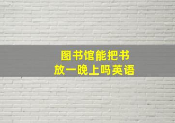 图书馆能把书放一晚上吗英语