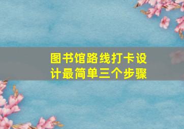 图书馆路线打卡设计最简单三个步骤