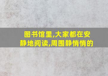 图书馆里,大家都在安静地阅读,周围静悄悄的