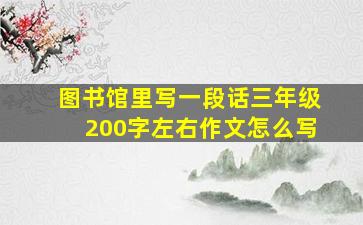 图书馆里写一段话三年级200字左右作文怎么写