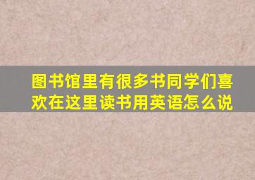 图书馆里有很多书同学们喜欢在这里读书用英语怎么说