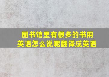 图书馆里有很多的书用英语怎么说呢翻译成英语