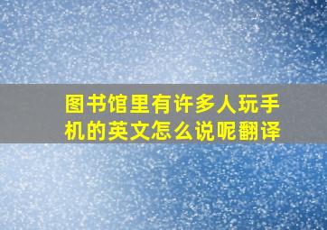 图书馆里有许多人玩手机的英文怎么说呢翻译