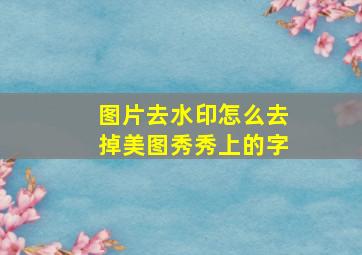 图片去水印怎么去掉美图秀秀上的字