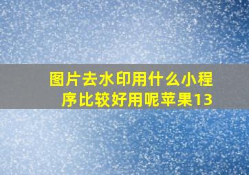 图片去水印用什么小程序比较好用呢苹果13