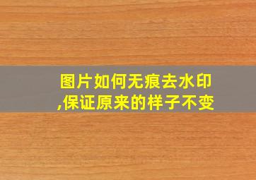 图片如何无痕去水印,保证原来的样子不变