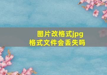 图片改格式jpg格式文件会丢失吗