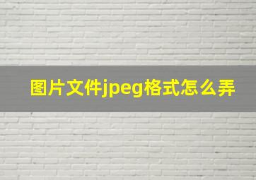 图片文件jpeg格式怎么弄