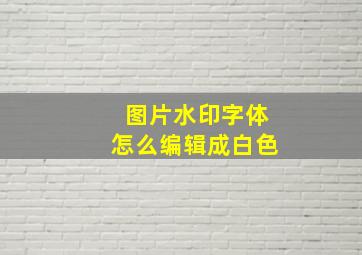 图片水印字体怎么编辑成白色