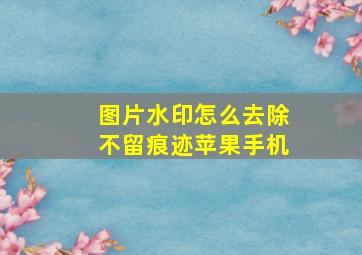 图片水印怎么去除不留痕迹苹果手机