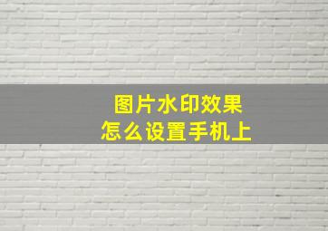 图片水印效果怎么设置手机上