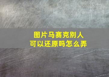 图片马赛克别人可以还原吗怎么弄