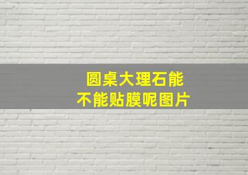 圆桌大理石能不能贴膜呢图片