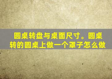 圆桌转盘与桌面尺寸。圆桌转的圆桌上做一个罩子怎么做