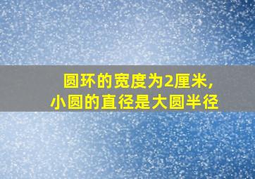 圆环的宽度为2厘米,小圆的直径是大圆半径