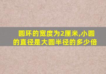 圆环的宽度为2厘米,小圆的直径是大圆半径的多少倍