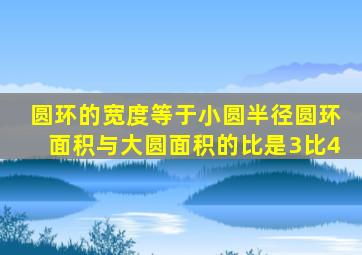 圆环的宽度等于小圆半径圆环面积与大圆面积的比是3比4