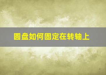 圆盘如何固定在转轴上