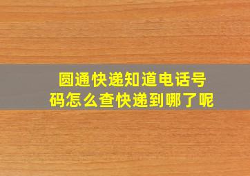 圆通快递知道电话号码怎么查快递到哪了呢