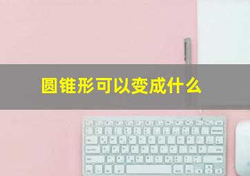 圆锥形可以变成什么