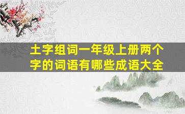 土字组词一年级上册两个字的词语有哪些成语大全