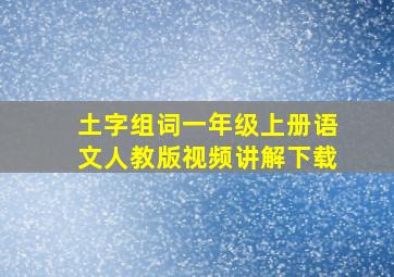 土字组词一年级上册语文人教版视频讲解下载