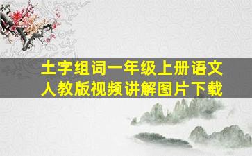 土字组词一年级上册语文人教版视频讲解图片下载