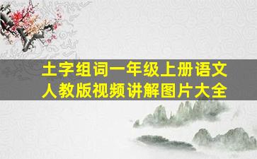 土字组词一年级上册语文人教版视频讲解图片大全