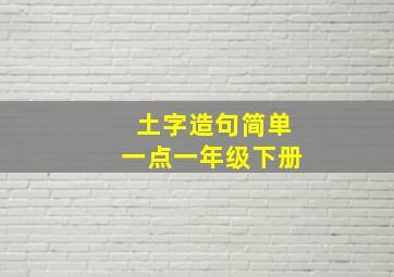 土字造句简单一点一年级下册