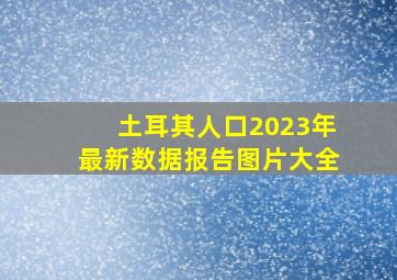 土耳其人口2023年最新数据报告图片大全