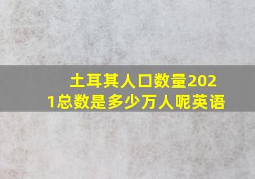 土耳其人口数量2021总数是多少万人呢英语