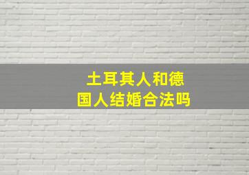 土耳其人和德国人结婚合法吗