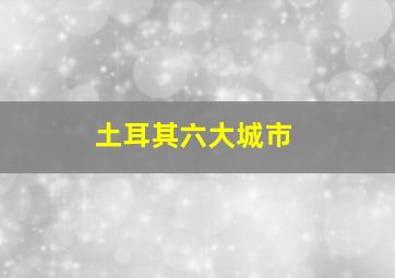 土耳其六大城市