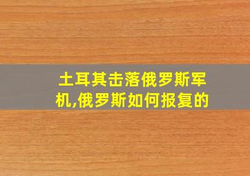 土耳其击落俄罗斯军机,俄罗斯如何报复的