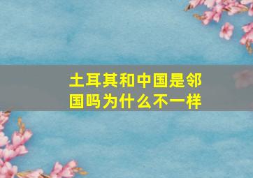 土耳其和中国是邻国吗为什么不一样