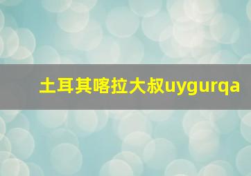 土耳其喀拉大叔uygurqa