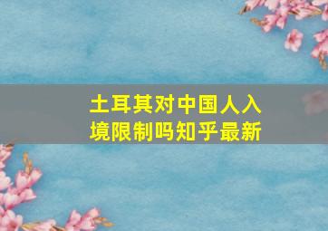 土耳其对中国人入境限制吗知乎最新