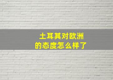 土耳其对欧洲的态度怎么样了