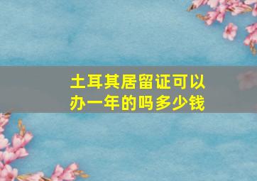 土耳其居留证可以办一年的吗多少钱