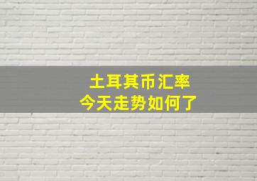 土耳其币汇率今天走势如何了