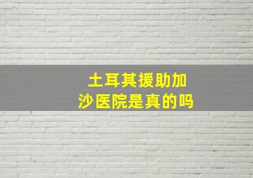 土耳其援助加沙医院是真的吗