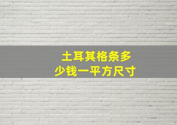 土耳其格条多少钱一平方尺寸