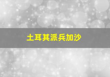 土耳其派兵加沙