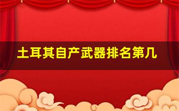 土耳其自产武器排名第几