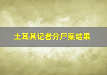 土耳其记者分尸案结果