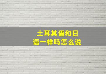 土耳其语和日语一样吗怎么说