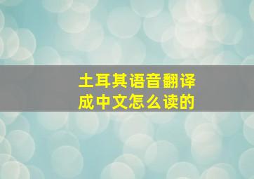 土耳其语音翻译成中文怎么读的