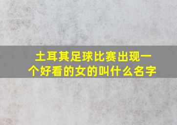 土耳其足球比赛出现一个好看的女的叫什么名字