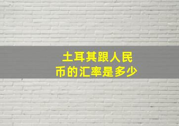 土耳其跟人民币的汇率是多少