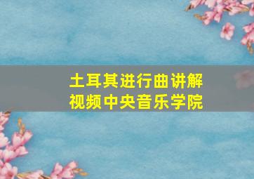 土耳其进行曲讲解视频中央音乐学院